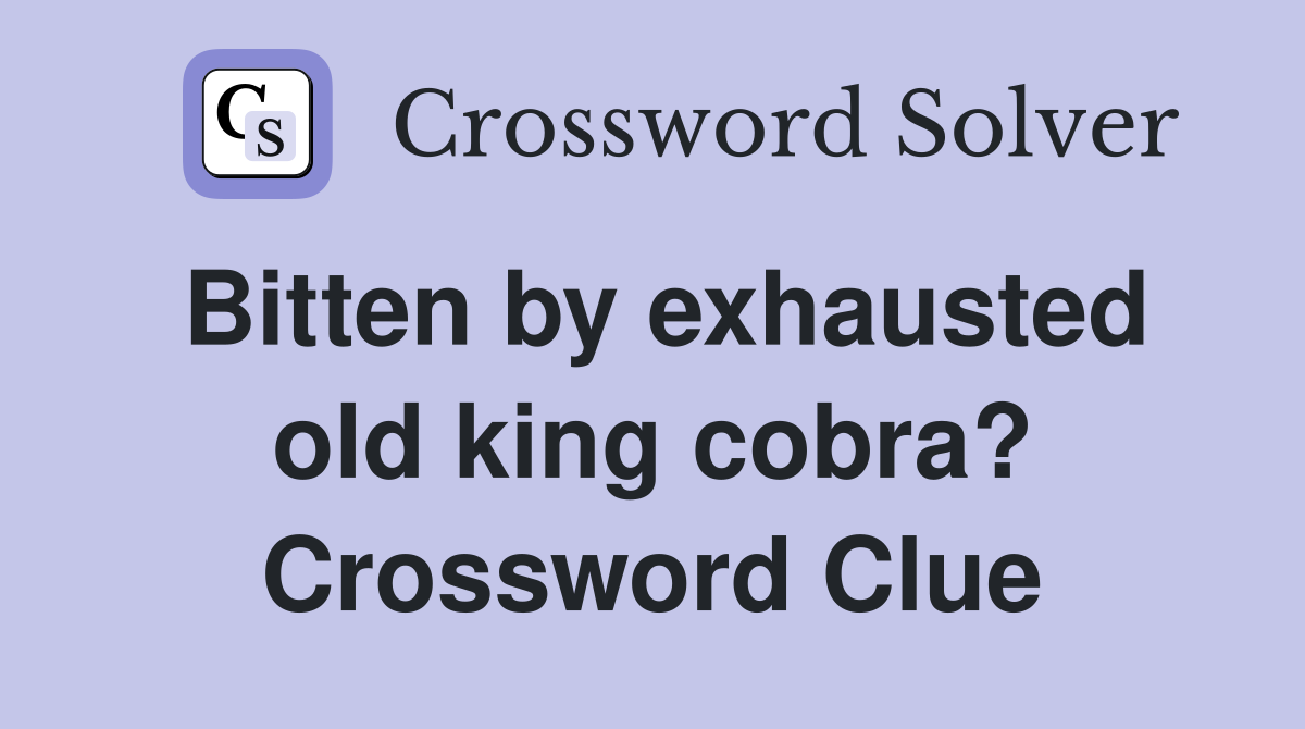 Bitten by exhausted old king cobra? Crossword Clue