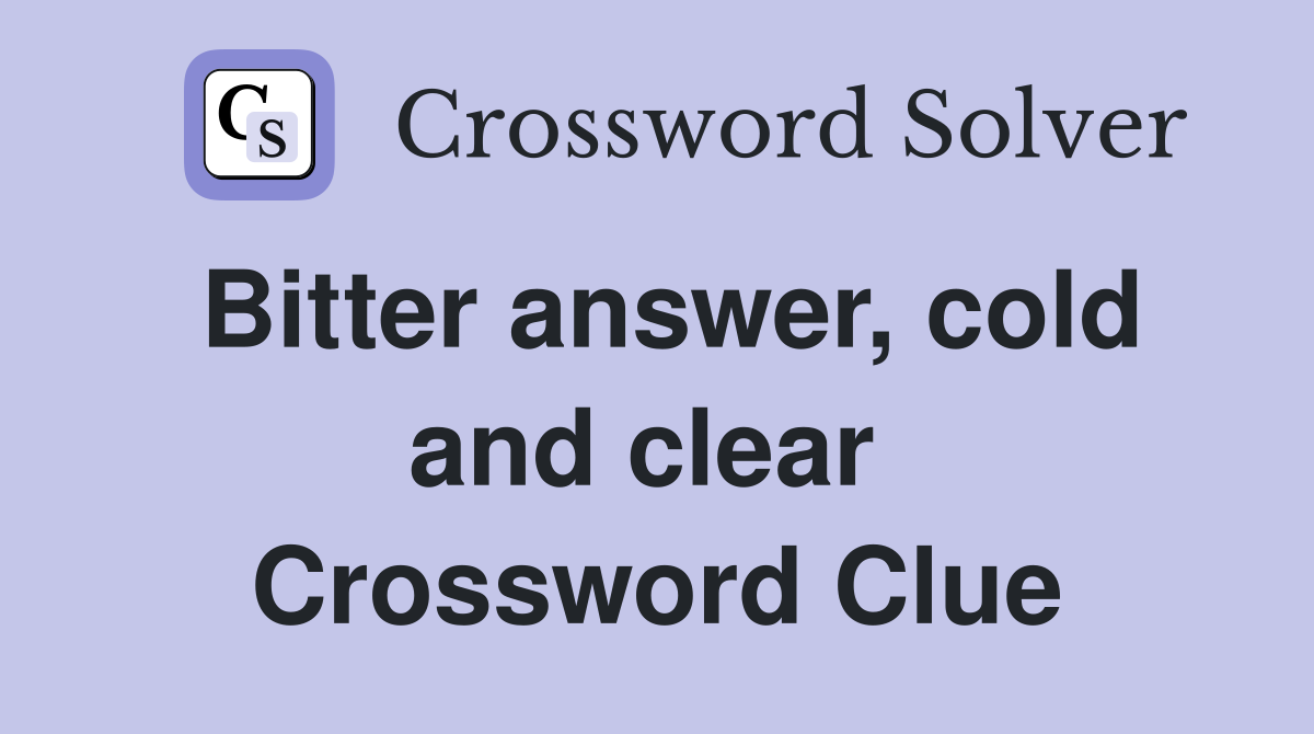 Bitter answer, cold and clear  Crossword Clue