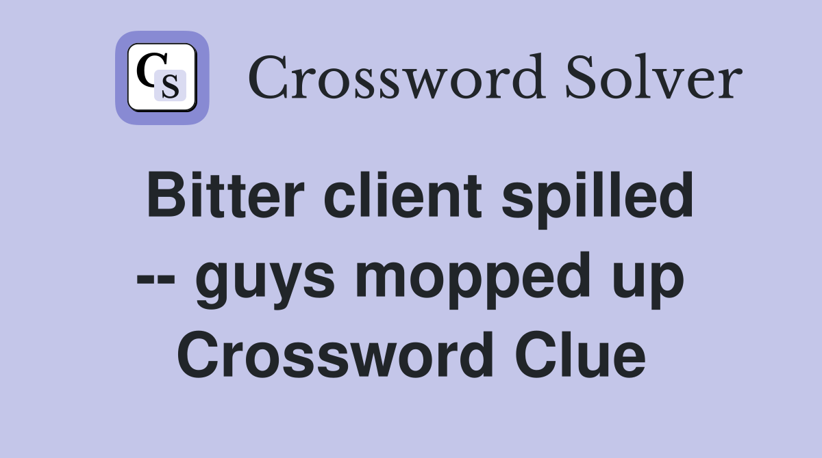 Bitter client spilled -- guys mopped up Crossword Clue