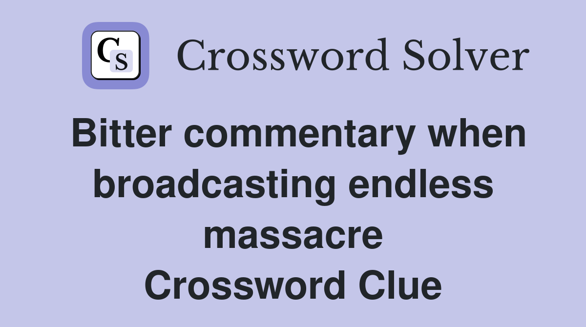 Bitter commentary when broadcasting endless massacre Crossword Clue