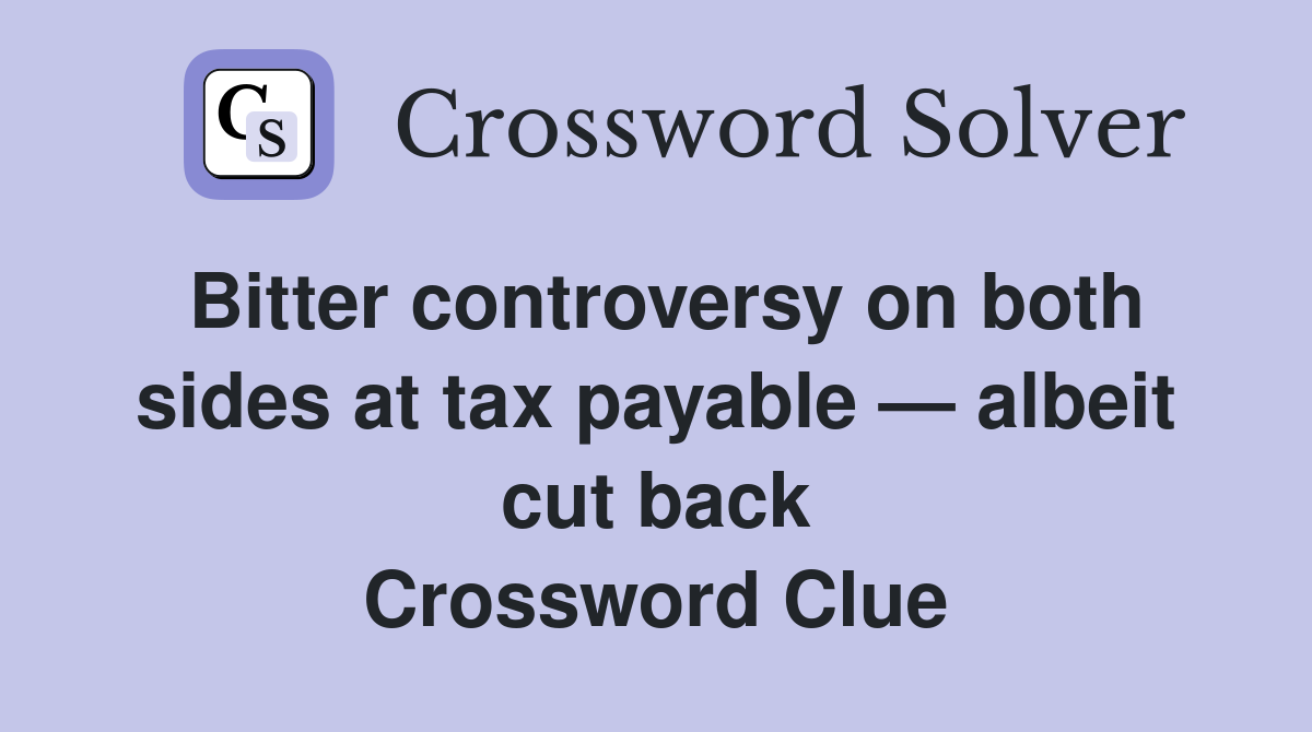 Bitter controversy on both sides at tax payable — albeit cut back Crossword Clue