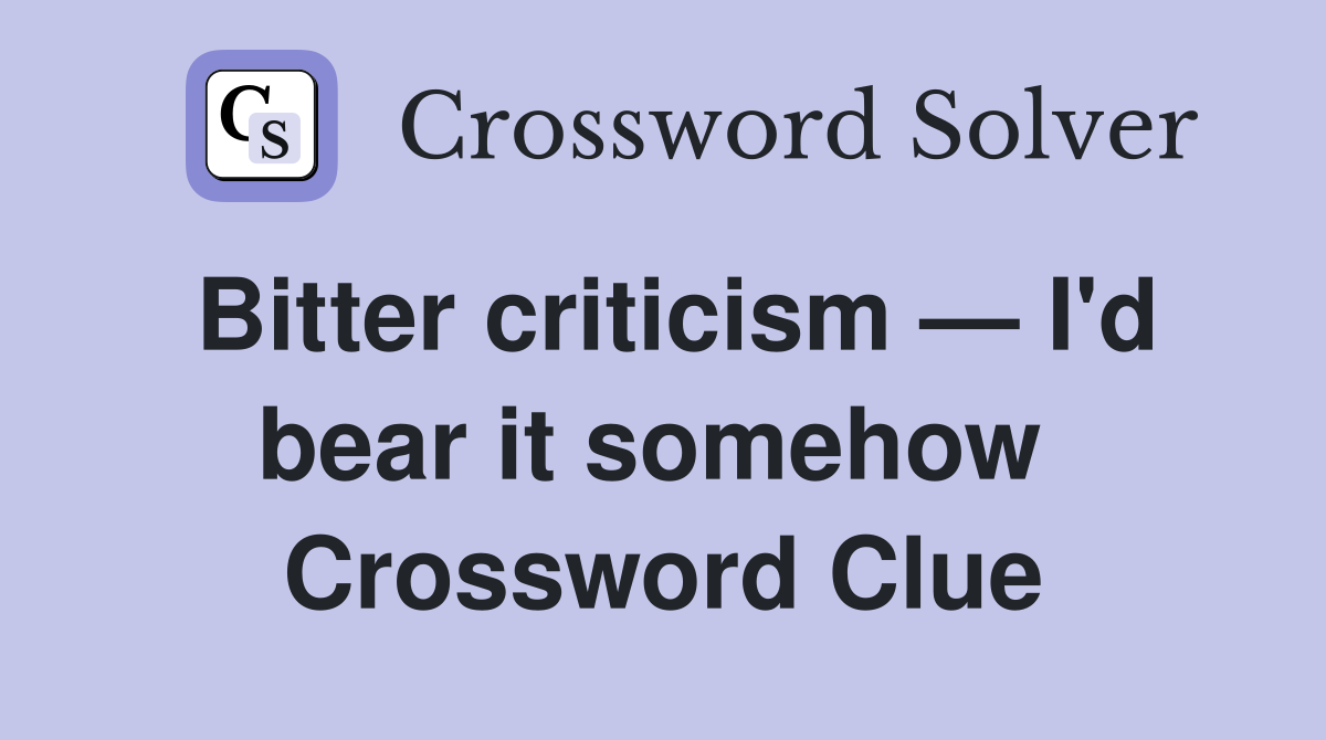 Bitter criticism — I'd bear it somehow  Crossword Clue