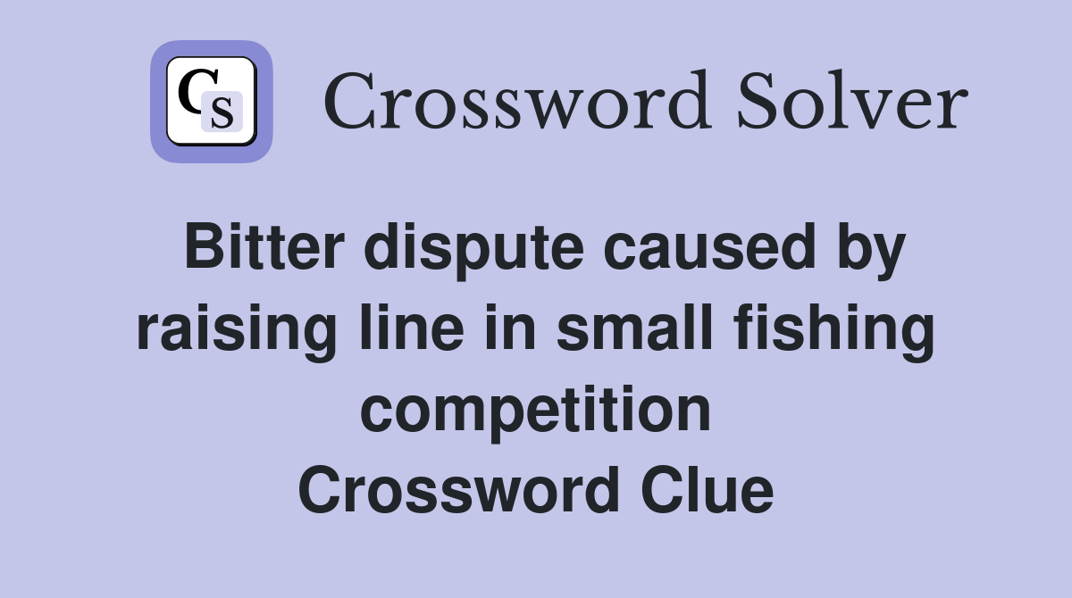 Bitter dispute caused by raising line in small fishing competition Crossword Clue