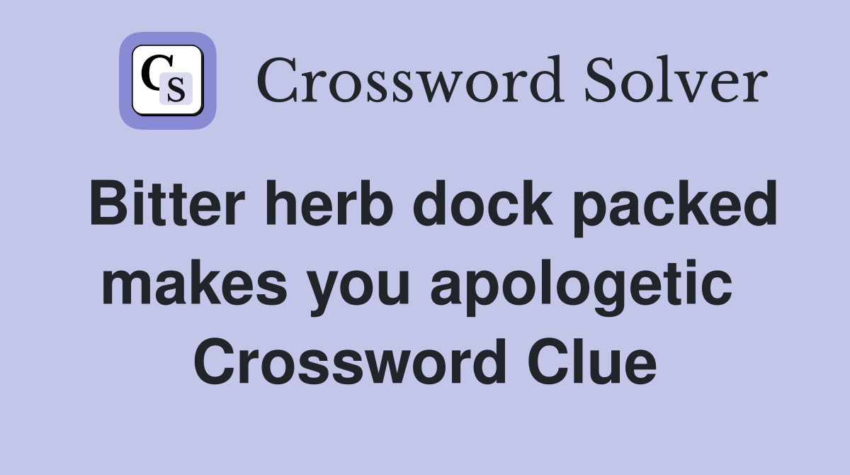 Bitter herb dock packed makes you apologetic  Crossword Clue