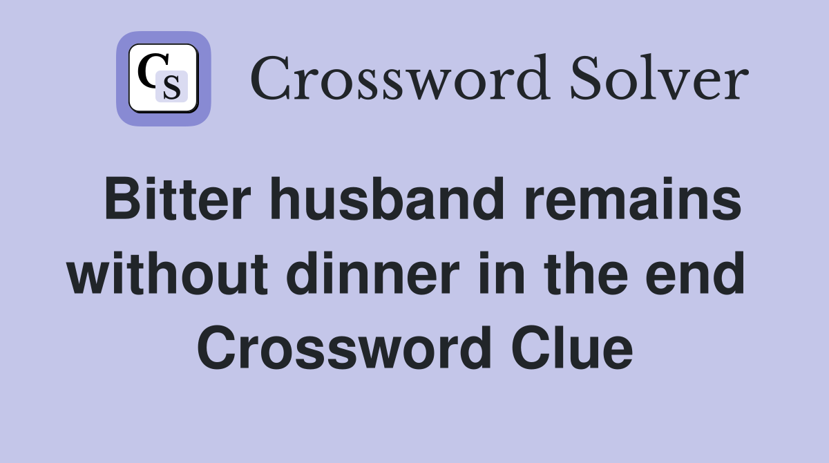 Bitter husband remains without dinner in the end  Crossword Clue