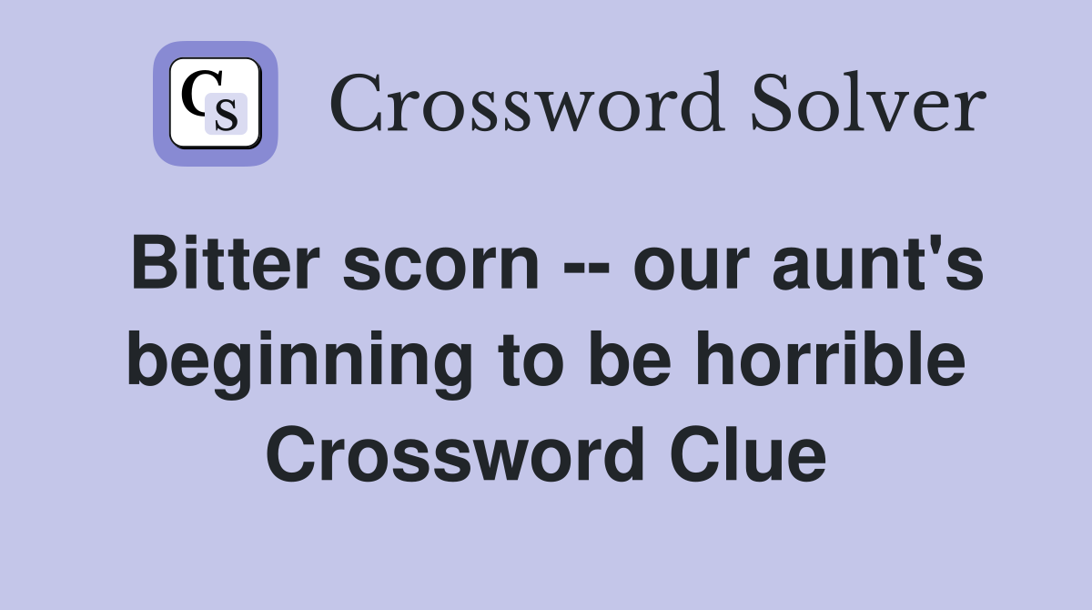 Bitter scorn -- our aunt's beginning to be horrible Crossword Clue