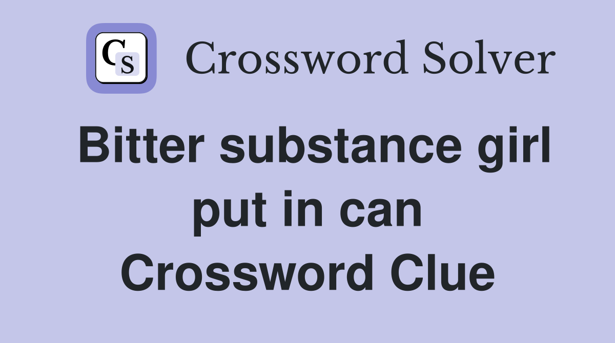 Bitter substance girl put in can Crossword Clue