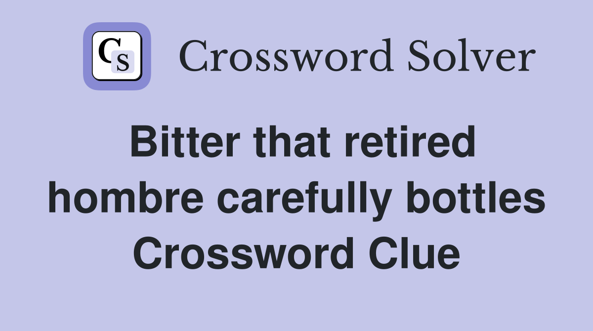 Bitter that retired hombre carefully bottles Crossword Clue