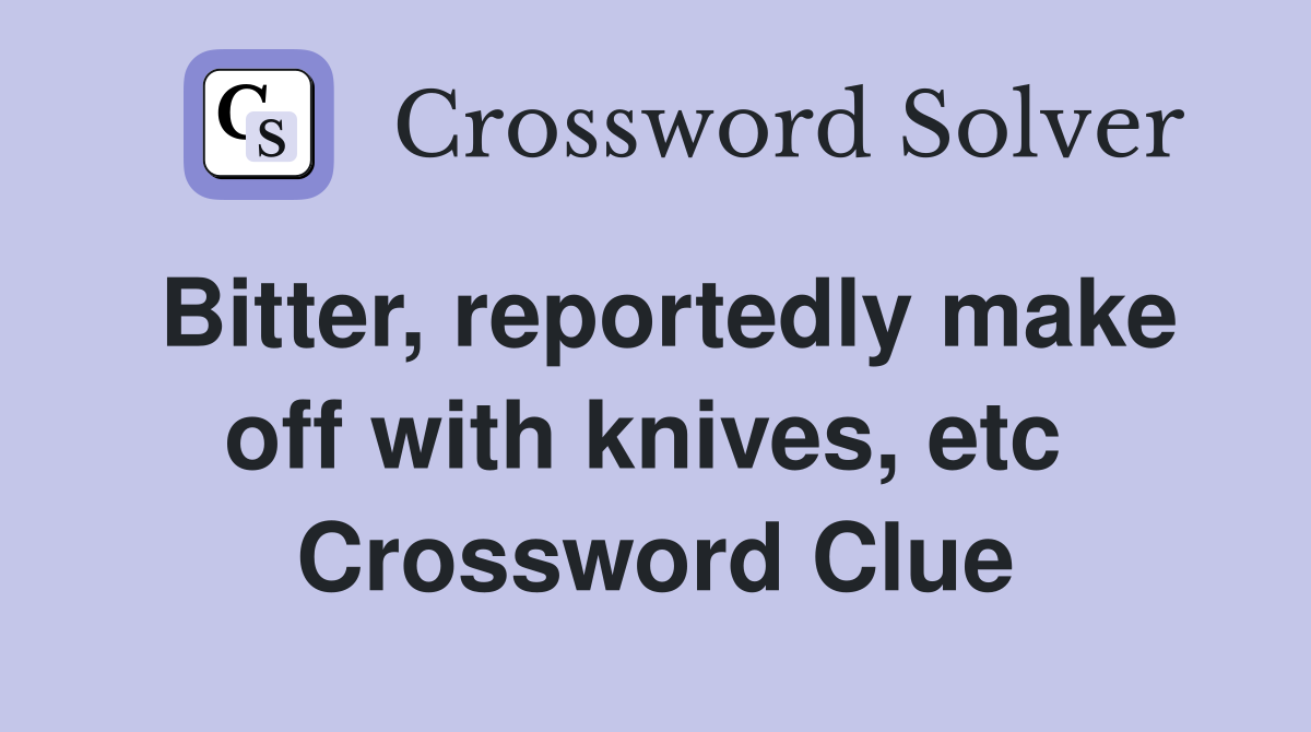 Bitter, reportedly make off with knives, etc  Crossword Clue