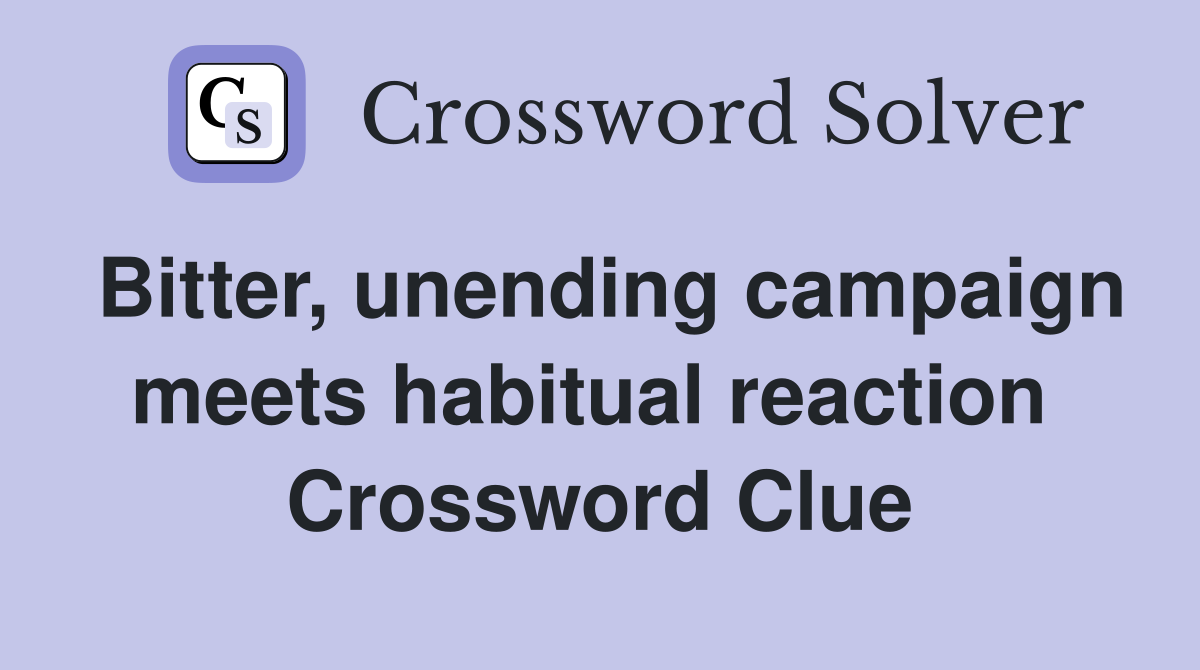 Bitter, unending campaign meets habitual reaction  Crossword Clue
