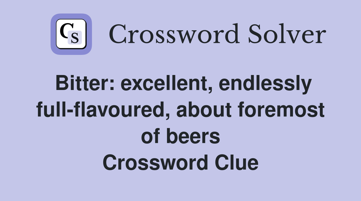Bitter: excellent, endlessly full-flavoured, about foremost of beers Crossword Clue