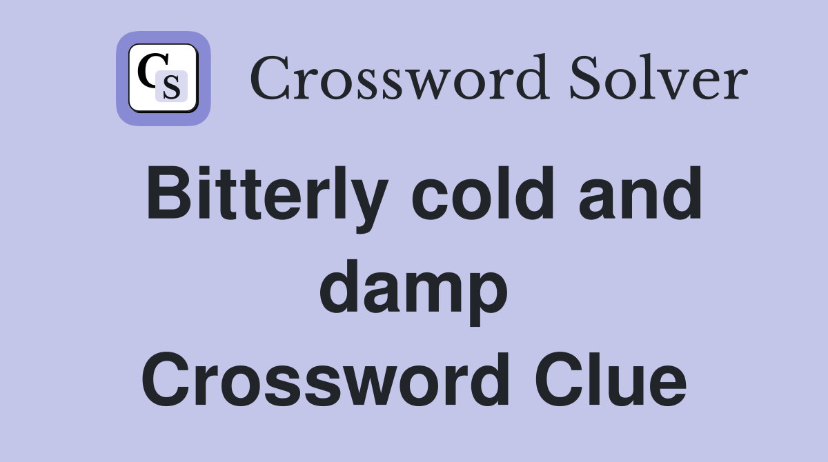 Bitterly cold and damp Crossword Clue