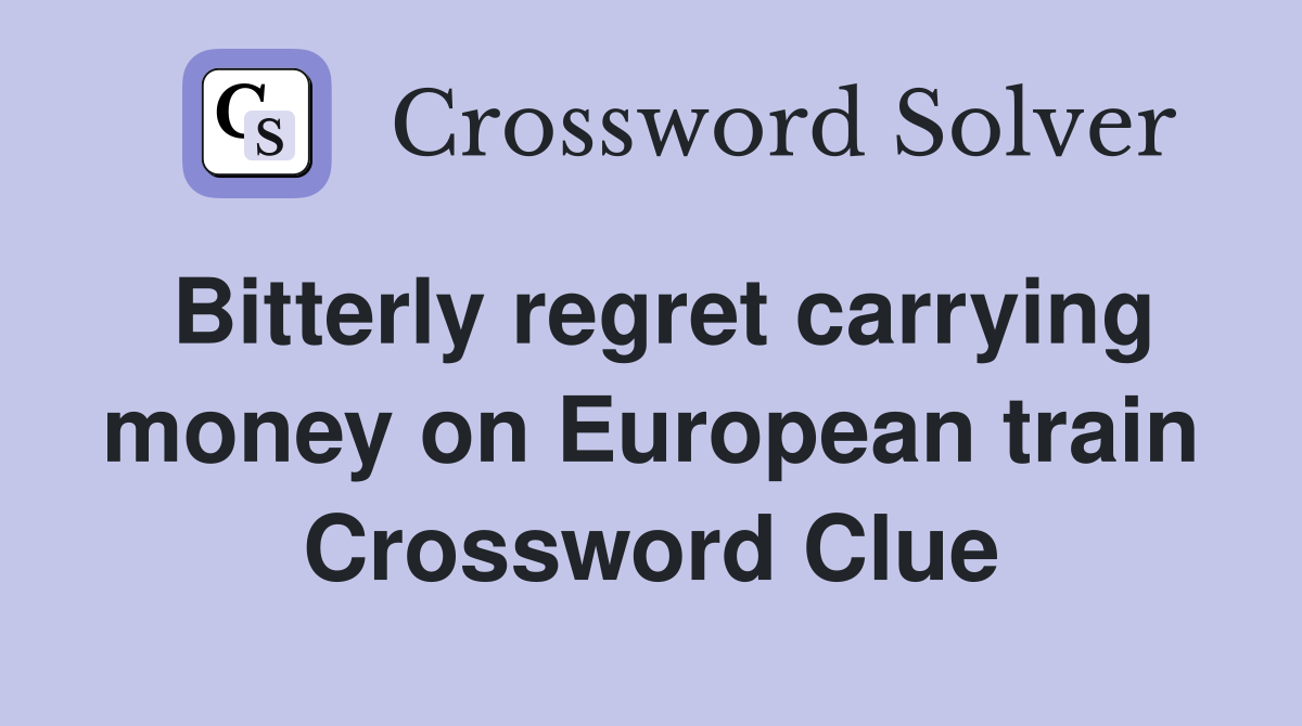 Bitterly regret carrying money on European train Crossword Clue