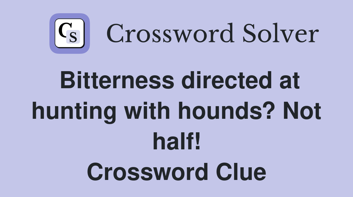 Bitterness directed at hunting with hounds? Not half! Crossword Clue
