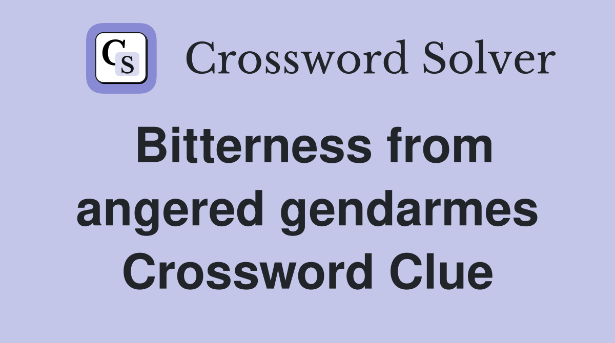 Bitterness from angered gendarmes Crossword Clue