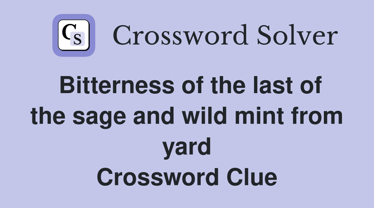 Bitterness of the last of the sage and wild mint from yard Crossword Clue