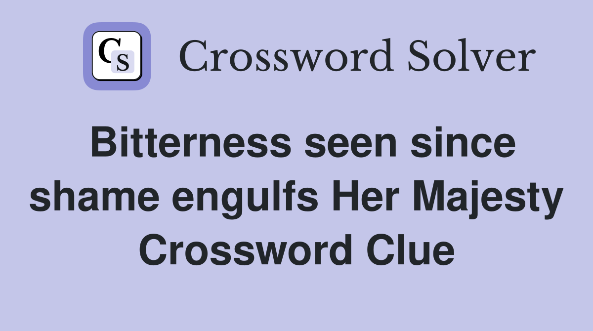 Bitterness seen since shame engulfs Her Majesty Crossword Clue