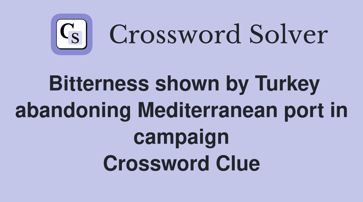 Bitterness shown by Turkey abandoning Mediterranean port in campaign Crossword Clue