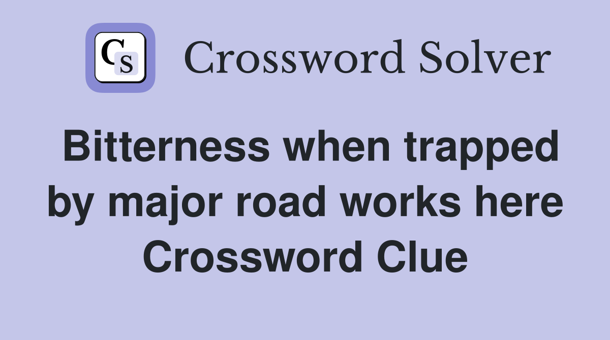 Bitterness when trapped by major road works here Crossword Clue