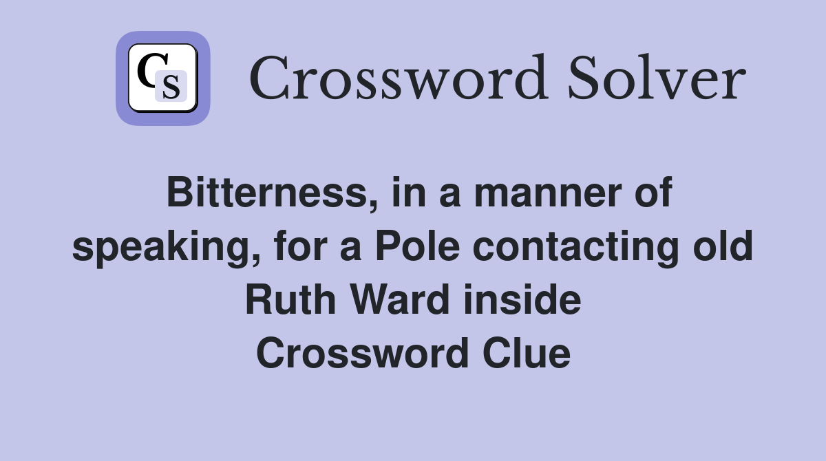 Bitterness, in a manner of speaking, for a Pole contacting old Ruth Ward inside Crossword Clue