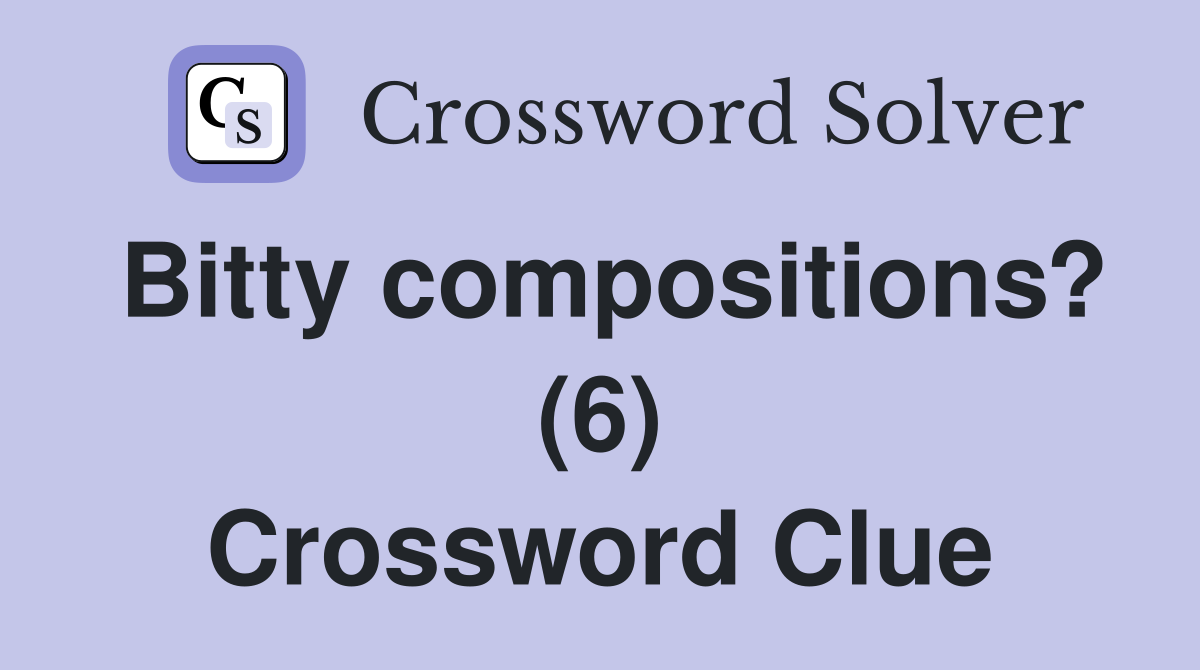 Bitty compositions? (6) Crossword Clue