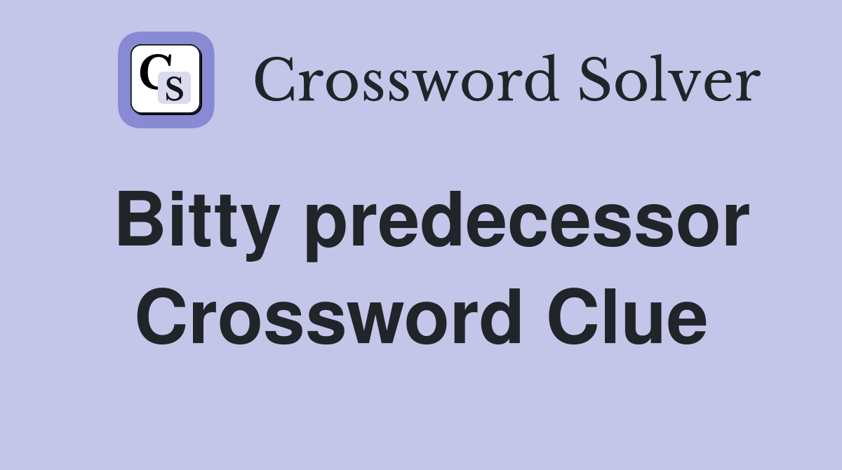 Bitty predecessor Crossword Clue