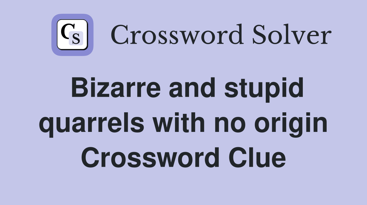 Bizarre and stupid quarrels with no origin Crossword Clue
