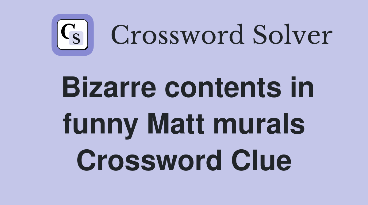 Bizarre contents in funny Matt murals Crossword Clue