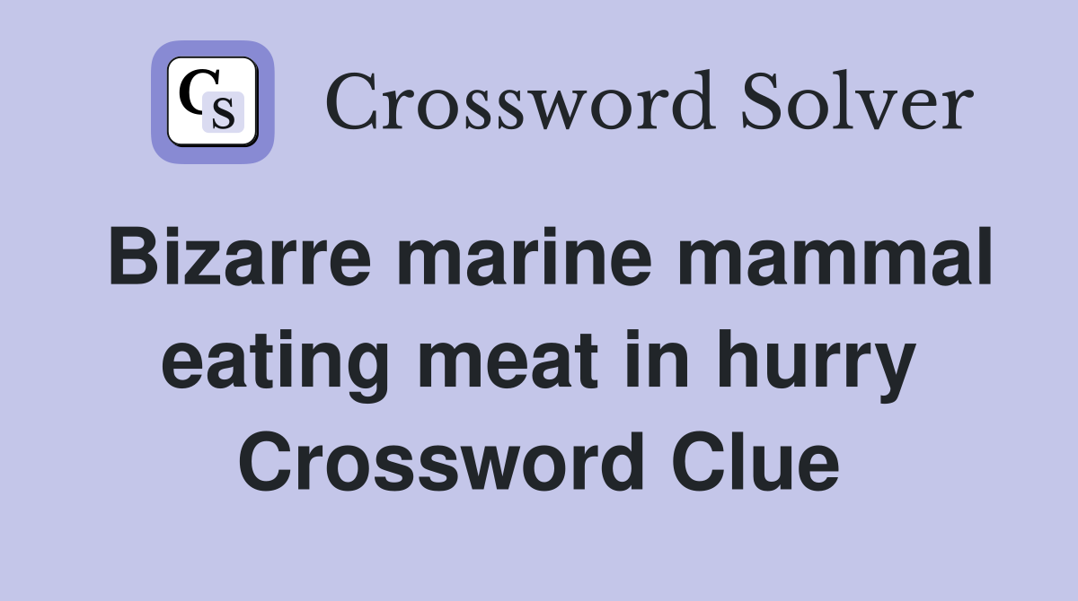 Bizarre marine mammal eating meat in hurry Crossword Clue