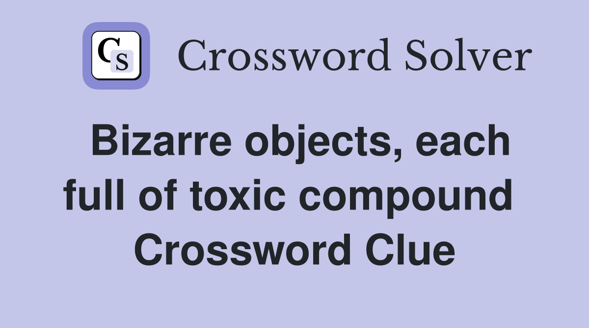Bizarre objects, each full of toxic compound  Crossword Clue