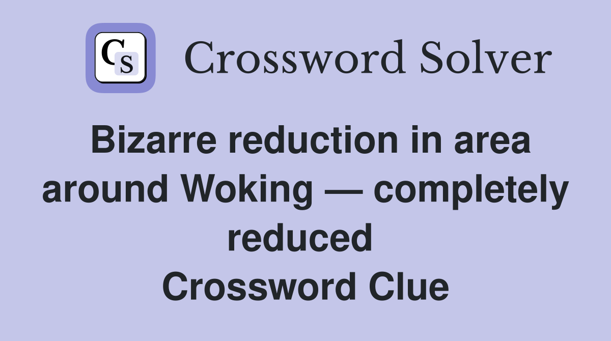 Bizarre reduction in area around Woking — completely reduced  Crossword Clue