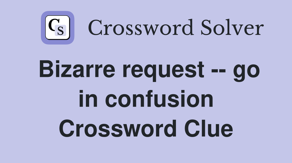 Bizarre request -- go in confusion Crossword Clue