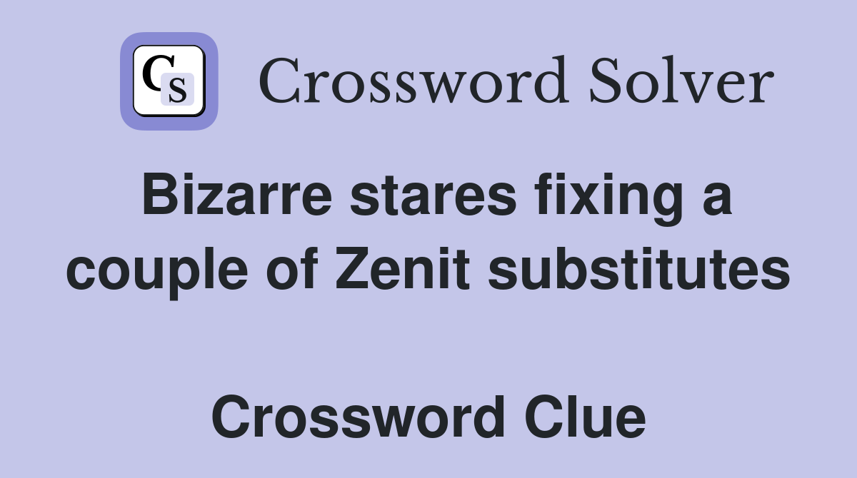 Bizarre stares fixing a couple of Zenit substitutes  Crossword Clue