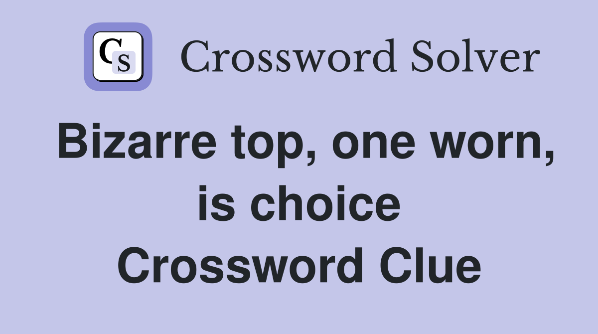 Bizarre top, one worn, is choice Crossword Clue