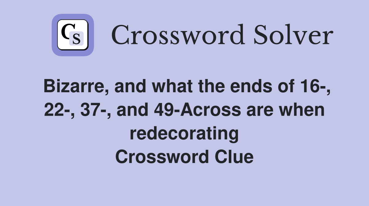 Bizarre, and what the ends of 16-, 22-, 37-, and 49-Across are when redecorating Crossword Clue