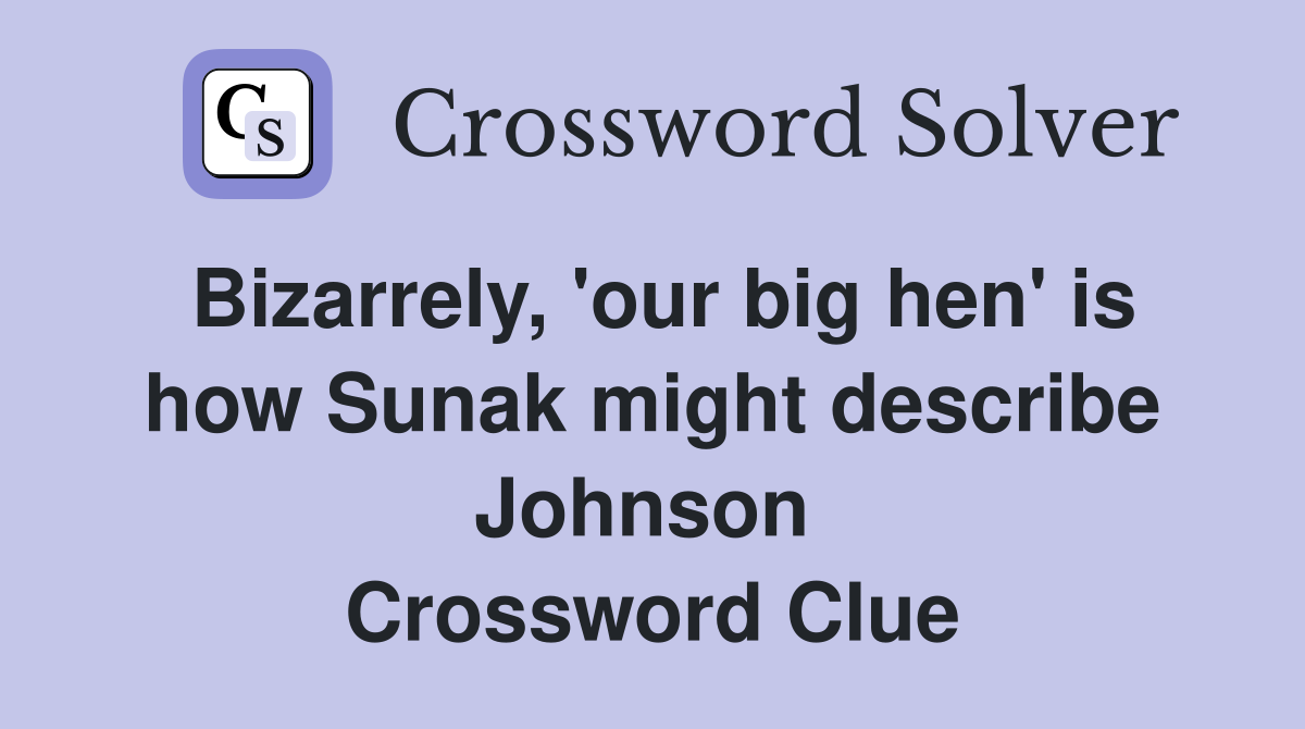 Bizarrely, 'our big hen' is how Sunak might describe Johnson  Crossword Clue