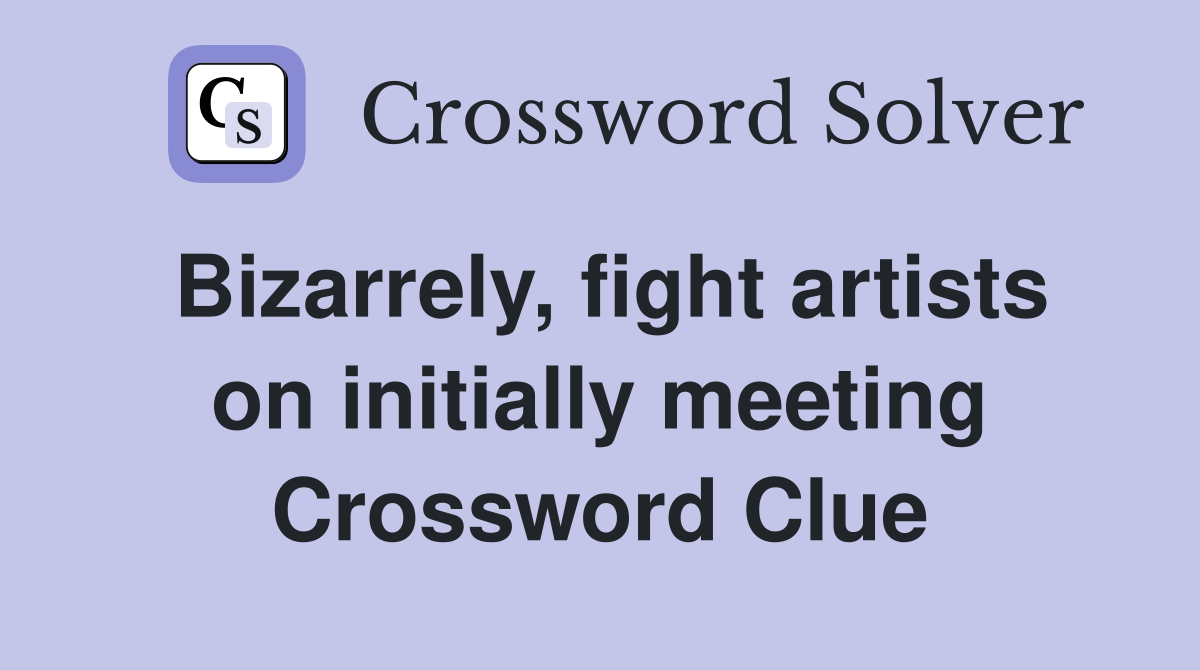 Bizarrely, fight artists on initially meeting Crossword Clue