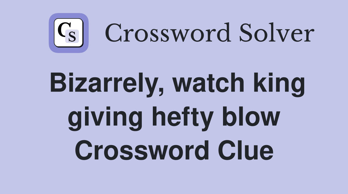 Bizarrely, watch king giving hefty blow Crossword Clue