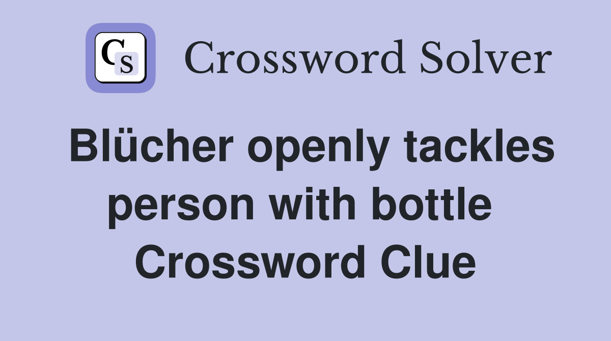 Blücher openly tackles person with bottle  Crossword Clue