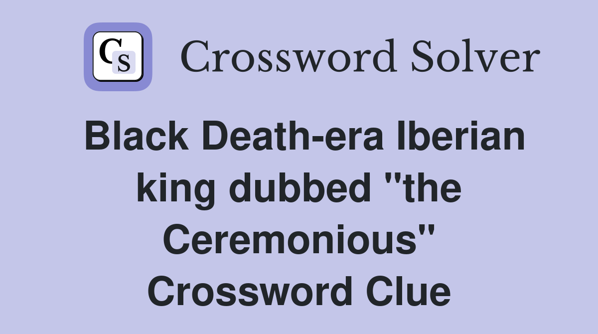 Black Death-era Iberian king dubbed "the Ceremonious" Crossword Clue