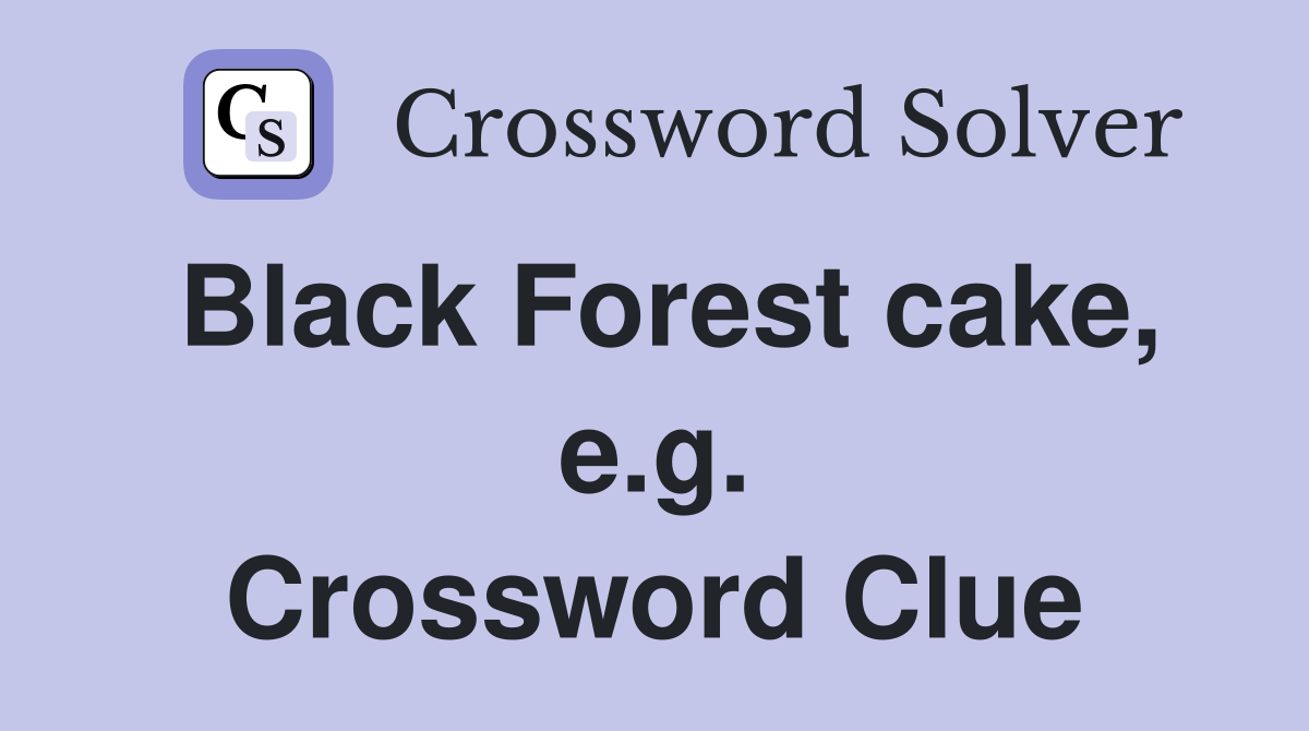 Black Forest cake, e.g. Crossword Clue