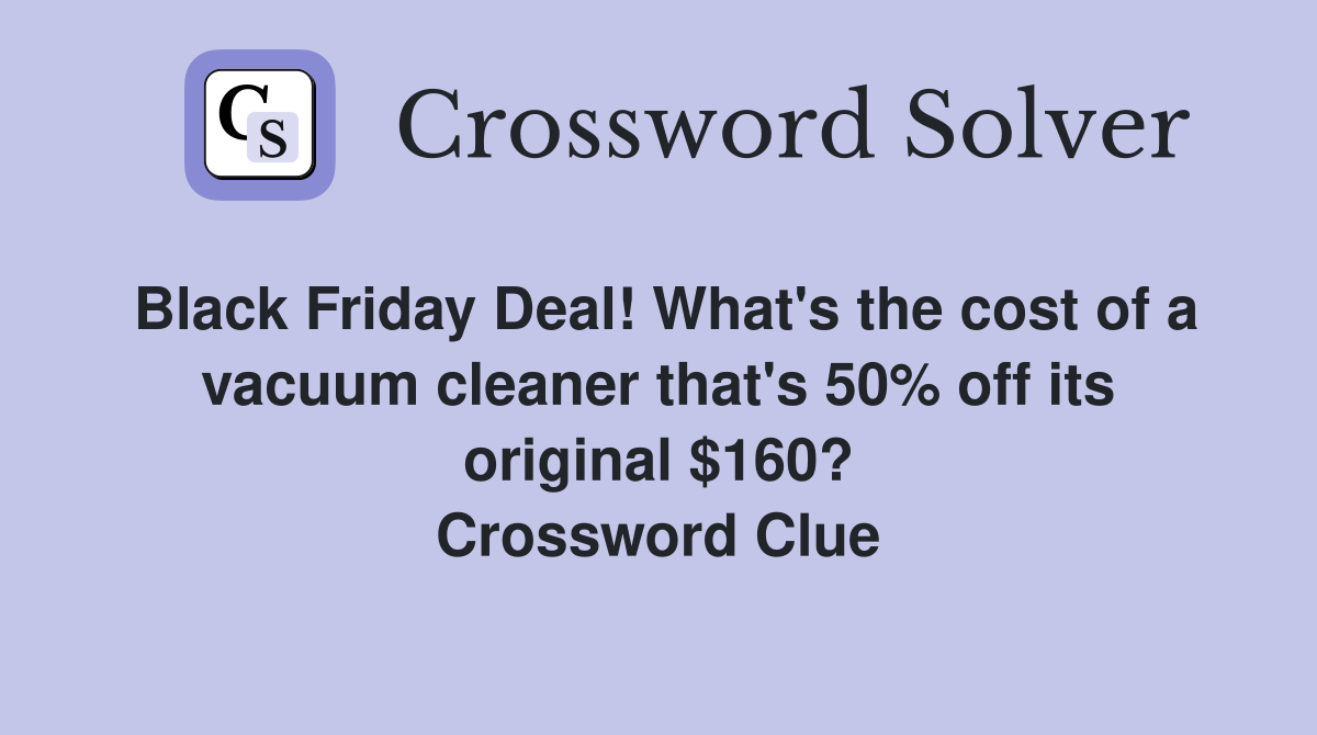Black Friday Deal! What's the cost of a vacuum cleaner that's 50% off its original $160? Crossword Clue