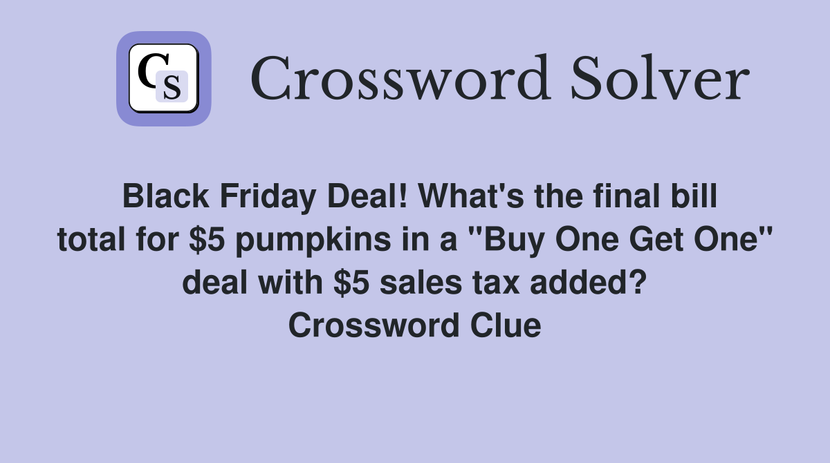 Black Friday Deal! What's the final bill total for $5 pumpkins in a "Buy One Get One" deal with $5 sales tax added? Crossword Clue