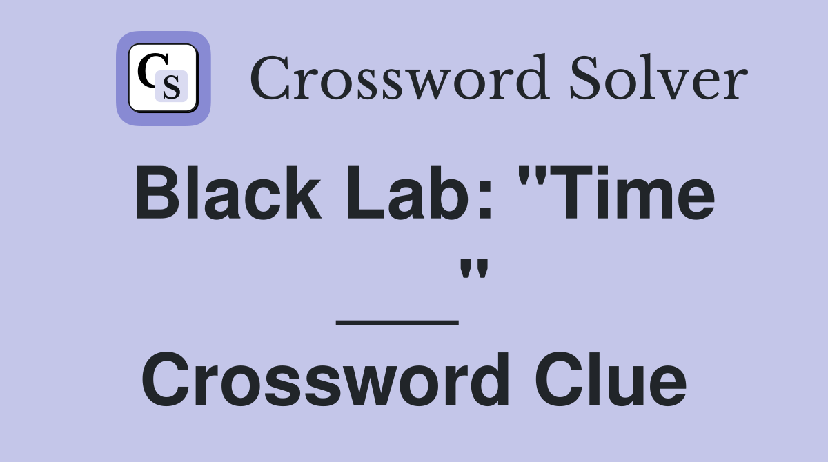 Black Lab: "Time ___" Crossword Clue
