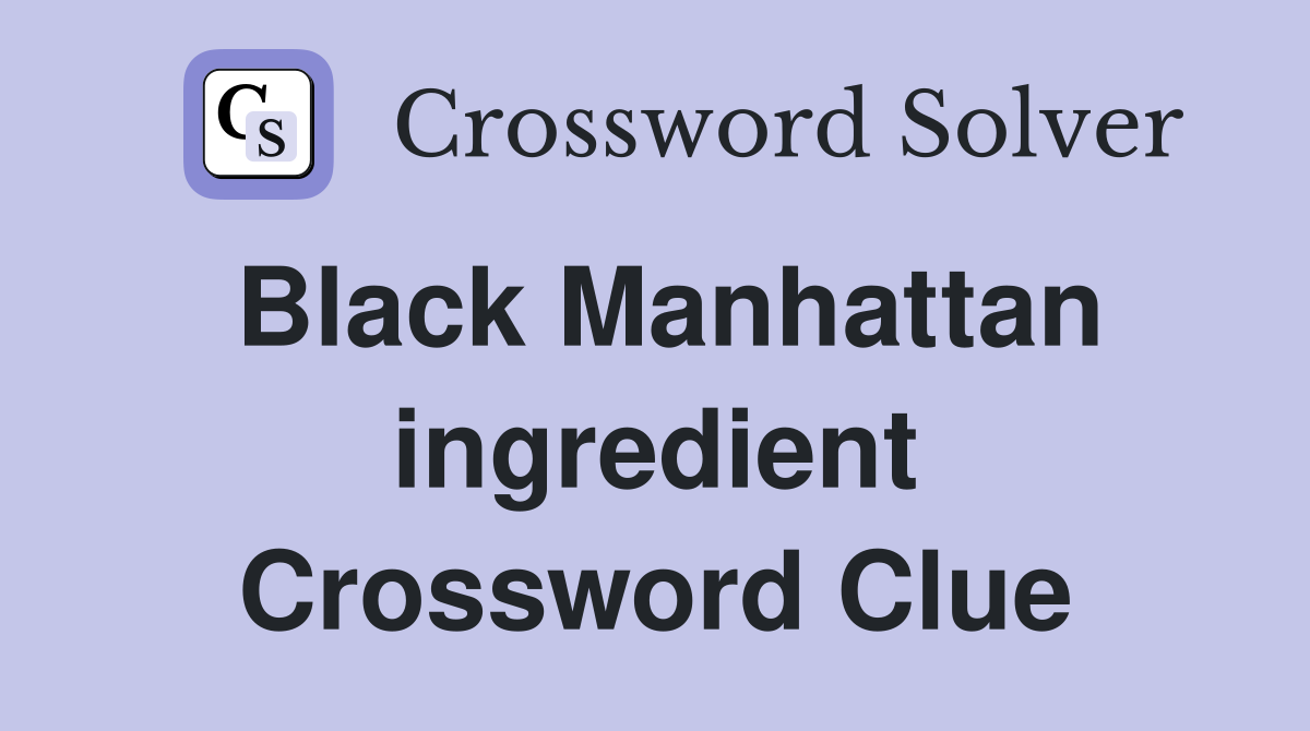 Black Manhattan ingredient Crossword Clue