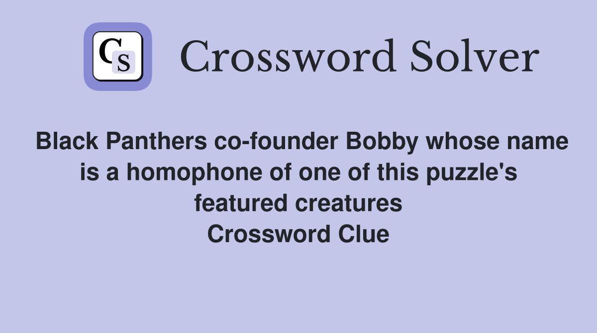 Black Panthers co-founder Bobby whose name is a homophone of one of this puzzle's featured creatures Crossword Clue
