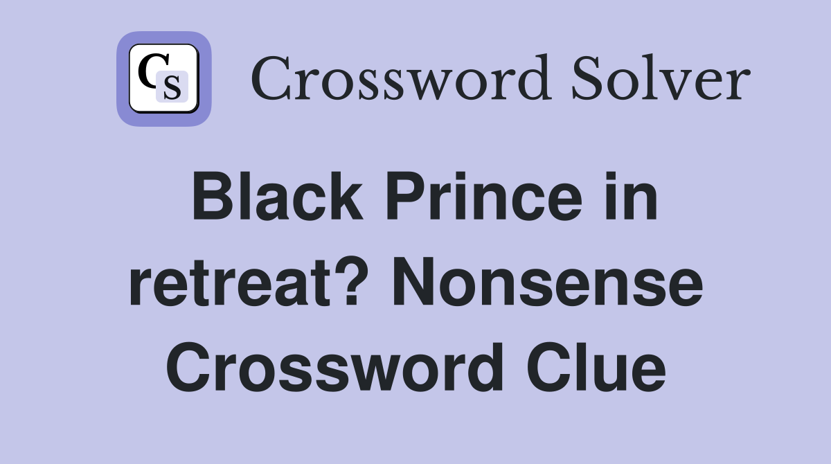 Black Prince in retreat? Nonsense Crossword Clue