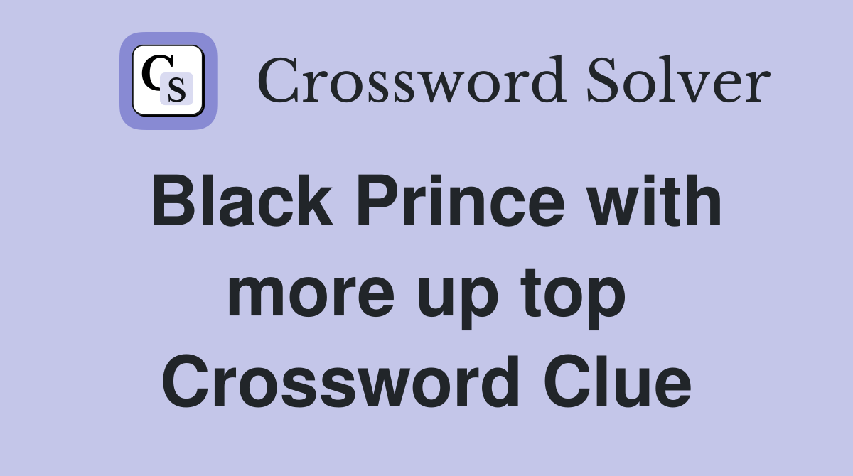 Black Prince with more up top Crossword Clue