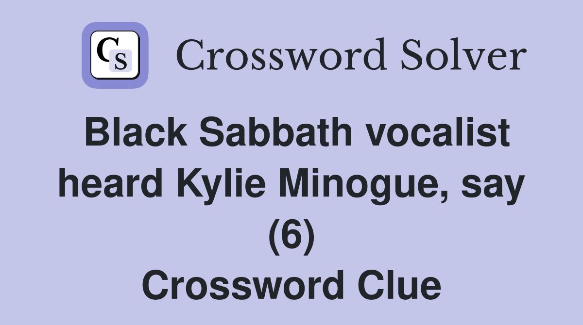 Black Sabbath vocalist heard Kylie Minogue, say (6) Crossword Clue