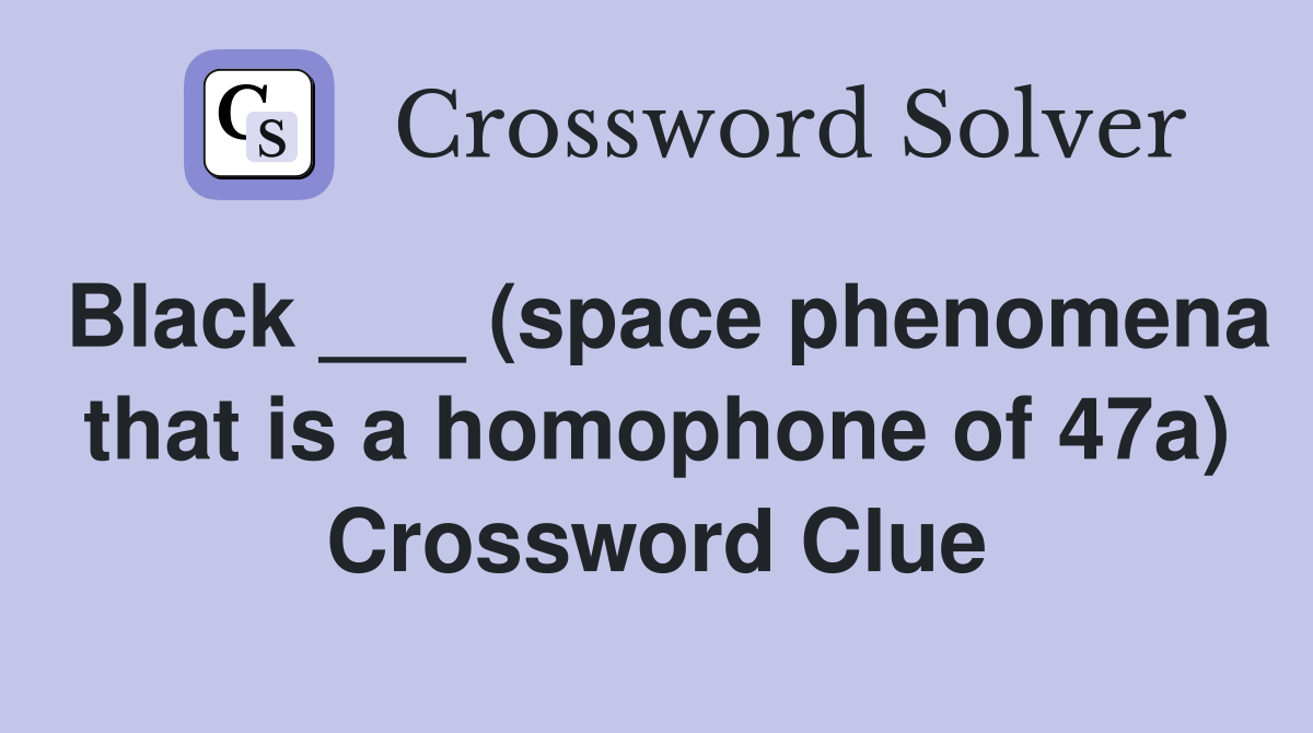 Black ___ (space phenomena that is a homophone of 47a) Crossword Clue
